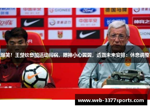 爆笑！王楚钦参加活动闯祸，眼神小心翼翼，透露未来安排：休息调整